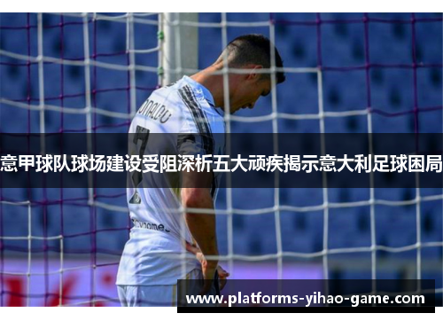 意甲球队球场建设受阻深析五大顽疾揭示意大利足球困局