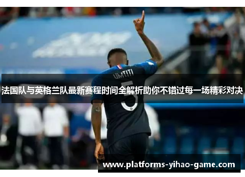 法国队与英格兰队最新赛程时间全解析助你不错过每一场精彩对决 法国队与英格兰队最新赛程时间全解析助你不错过每一场精彩对决