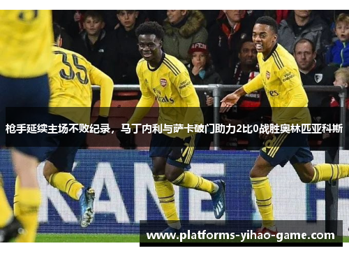 枪手延续主场不败纪录，马丁内利与萨卡破门助力2比0战胜奥林匹亚科斯