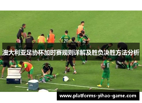 澳大利亚足协杯加时赛规则详解及胜负决胜方法分析