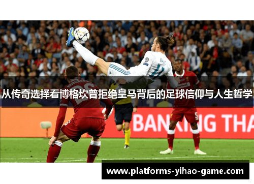 从传奇选择看博格坎普拒绝皇马背后的足球信仰与人生哲学 从传奇选择看博格坎普拒绝皇马背后的足球信仰与人生哲学