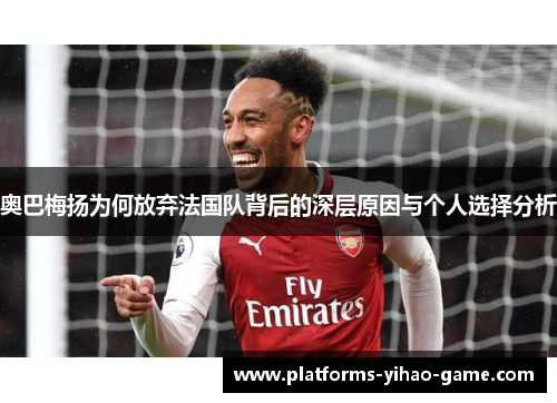 奥巴梅扬为何放弃法国队背后的深层原因与个人选择分析 奥巴梅扬为何放弃法国队背后的深层原因与个人选择分析