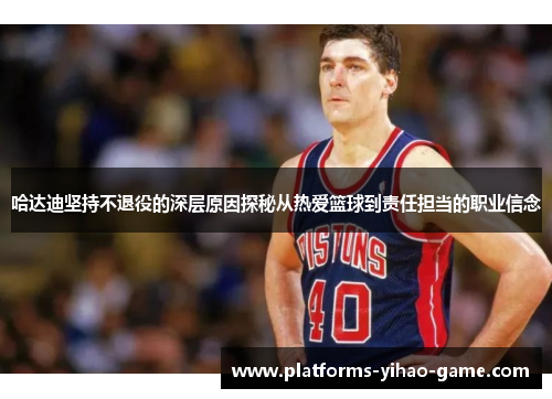 哈达迪坚持不退役的深层原因探秘从热爱篮球到责任担当的职业信念