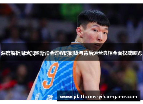 深度解析周琦加盟新疆全过程时间线与背后运营真相全面权威曝光