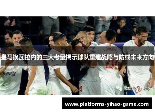 皇马换瓦拉内的三大考量揭示球队重建战略与防线未来方向 皇马换瓦拉内的三大考量揭示球队重建战略与防线未来方向