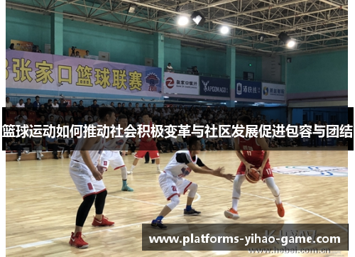 篮球运动如何推动社会积极变革与社区发展促进包容与团结 篮球运动如何推动社会积极变革与社区发展促进包容与团结