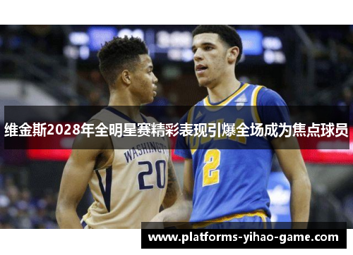 维金斯2028年全明星赛精彩表现引爆全场成为焦点球员 维金斯2028年全明星赛精彩表现引爆全场成为焦点球员