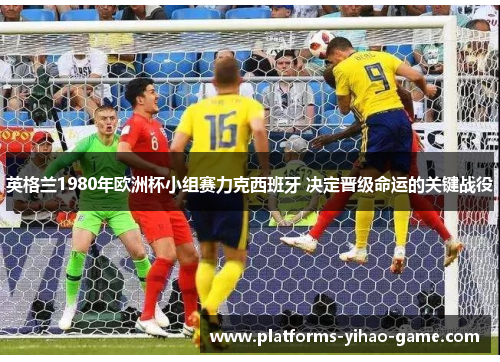 英格兰1980年欧洲杯小组赛力克西班牙 决定晋级命运的关键战役 英格兰1980年欧洲杯小组赛力克西班牙 决定晋级命运的关键战役