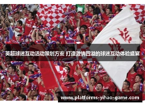 英超球迷互动活动策划方案 打造激情四溢的球迷互动体验盛宴 英超球迷互动活动策划方案 打造激情四溢的球迷互动体验盛宴