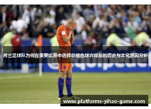 荷兰足球队为何在重要比赛中选择非橙色球衣背后的历史与文化原因分析 荷兰足球队为何在重要比赛中选择非橙色球衣背后的历史与文化原因分析