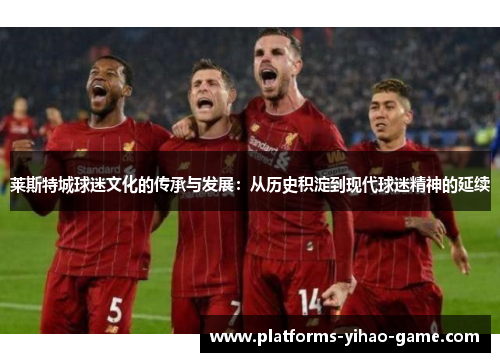 莱斯特城球迷文化的传承与发展：从历史积淀到现代球迷精神的延续