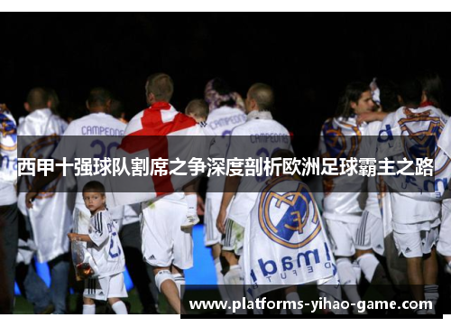 西甲十强球队割席之争深度剖析欧洲足球霸主之路 西甲十强球队割席之争深度剖析欧洲足球霸主之路