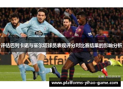 评估巴列卡诺与塞尔塔球员表现评分对比赛结果的影响分析