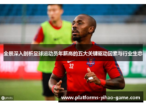 全景深入剖析足球运动员年薪高的五大关键驱动因素与行业生态