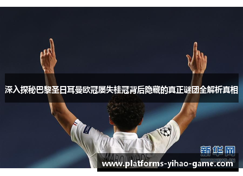 深入探秘巴黎圣日耳曼欧冠屡失桂冠背后隐藏的真正谜团全解析真相
