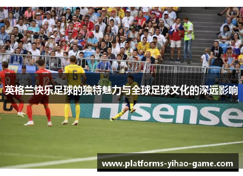 英格兰快乐足球的独特魅力与全球足球文化的深远影响