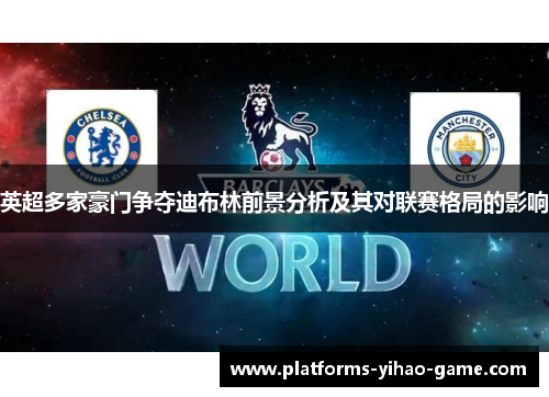 英超多家豪门争夺迪布林前景分析及其对联赛格局的影响 英超多家豪门争夺迪布林前景分析及其对联赛格局的影响