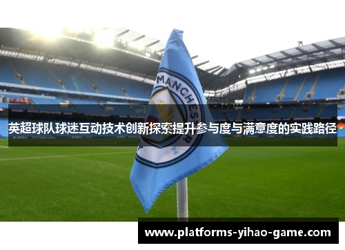英超球队球迷互动技术创新探索提升参与度与满意度的实践路径
