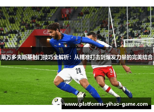 莱万多夫斯基射门技巧全解析：从精准打击到爆发力量的完美结合
