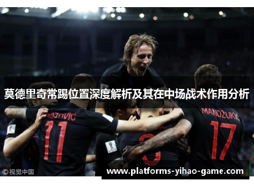 莫德里奇常踢位置深度解析及其在中场战术作用分析 莫德里奇常踢位置深度解析及其在中场战术作用分析