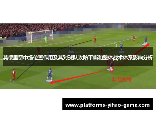 莫德里奇中场位置作用及其对球队攻防平衡和整体战术体系影响分析 莫德里奇中场位置作用及其对球队攻防平衡和整体战术体系影响分析