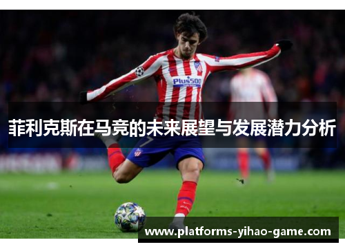 菲利克斯在马竞的未来展望与发展潜力分析