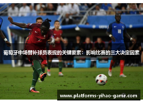 葡萄牙中场替补球员表现的关键要素:影响比赛的三大决定因素 葡萄牙中场替补球员表现的关键要素:影响比赛的三大决定因素