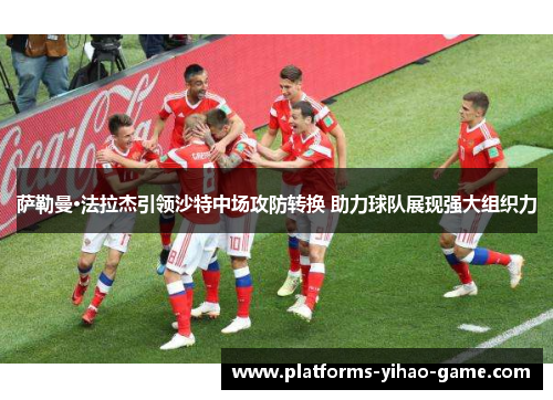 萨勒曼·法拉杰引领沙特中场攻防转换 助力球队展现强大组织力 萨勒曼·法拉杰引领沙特中场攻防转换 助力球队展现强大组织力