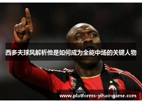 西多夫球风解析他是如何成为全能中场的关键人物