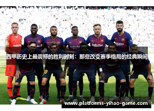 西甲历史上最震撼的胜利时刻：那些改变赛季格局的经典瞬间