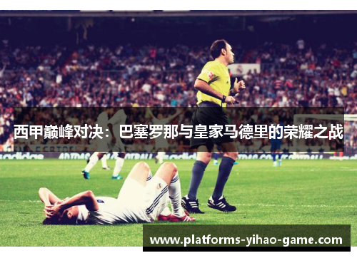 西甲巅峰对决：巴塞罗那与皇家马德里的荣耀之战