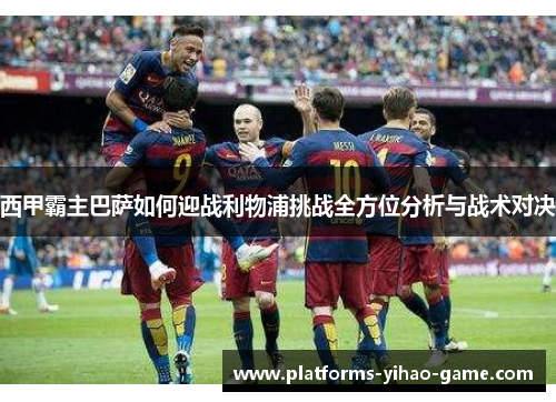 西甲霸主巴萨如何迎战利物浦挑战全方位分析与战术对决 西甲霸主巴萨如何迎战利物浦挑战全方位分析与战术对决