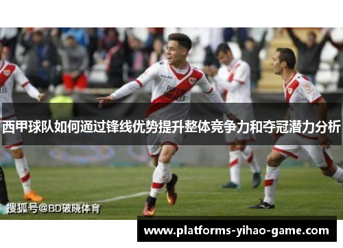 西甲球队如何通过锋线优势提升整体竞争力和夺冠潜力分析