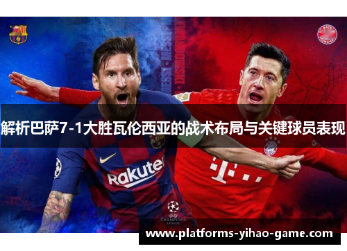 解析巴萨7-1大胜瓦伦西亚的战术布局与关键球员表现 解析巴萨7-1大胜瓦伦西亚的战术布局与关键球员表现