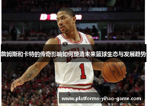 詹姆斯和卡特的传奇影响如何塑造未来篮球生态与发展趋势
