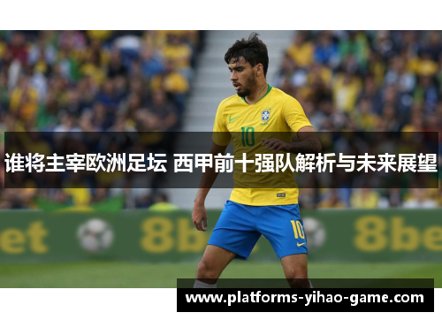 谁将主宰欧洲足坛 西甲前十强队解析与未来展望