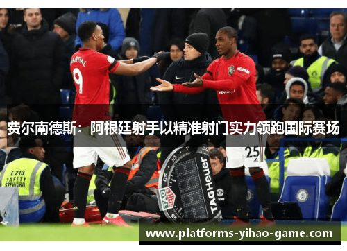 费尔南德斯：阿根廷射手以精准射门实力领跑国际赛场