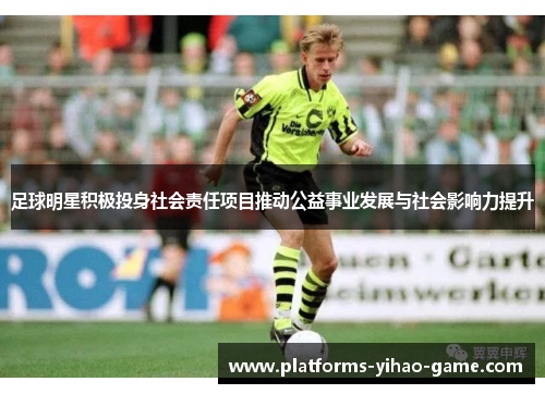 足球明星积极投身社会责任项目推动公益事业发展与社会影响力提升